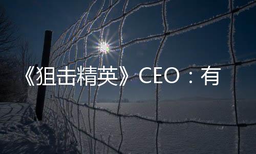 《狙擊精英》CEO：有些人不是做游戲而是為了取悅股東