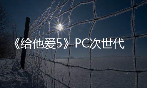 《給他愛(ài)5》PC次世代版3月4日上線(xiàn) 推薦使用3060