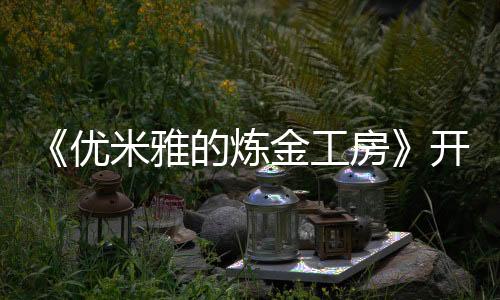 《優(yōu)米雅的煉金工房》開發(fā)完畢 3月21日準時發(fā)售