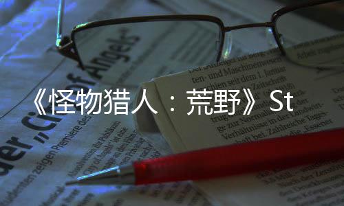《怪物獵人：荒野》Steam峰值破百萬 中文區(qū)評(píng)價(jià)差評(píng)如潮