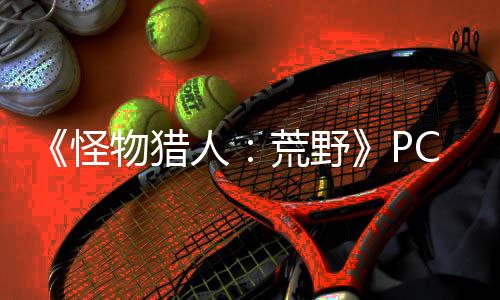 《怪物獵人：荒野》PC性能測(cè)試工具上線 提前測(cè)試性能指標(biāo)