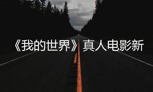 《我的世界》真人電影新預(yù)告公布 村民和豬人登場(chǎng)
