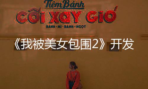 《我被美女包圍2》開(kāi)發(fā)進(jìn)展：視覺(jué)效果迎來(lái)重大升級(jí)