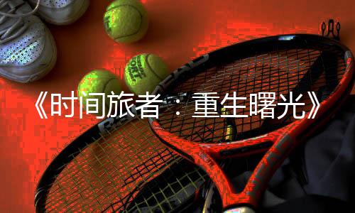 《時間旅者：重生曙光》新預(yù)告 恐怖怪物們來襲