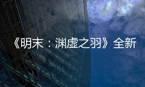 《明末：淵虛之羽》全新截圖 極具視覺沖擊力！