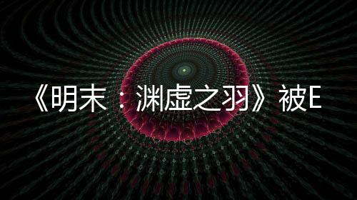 《明末：淵虛之羽》被ESRB評為成人級 女主太性感