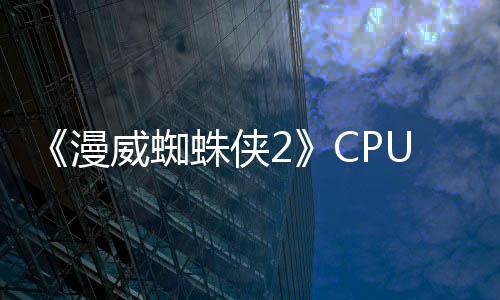 《漫威蜘蛛俠2》CPU測試 酷睿Ultra 9 285K領(lǐng)先9800X3D