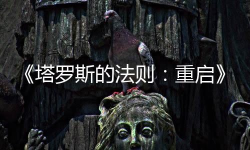 《塔羅斯的法則：重啟》今日震撼發(fā)售！克羅地亞團隊經(jīng)典哲學(xué)解謎游戲煥新歸來