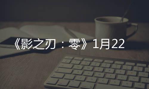 《影之刃：零》1月22日發(fā)全新Boss戰(zhàn) 展示冷兵器戰(zhàn)斗