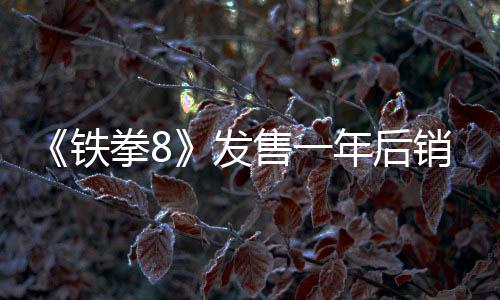 《鐵拳8》發(fā)售一年后銷量達到300萬套 新角色安娜戰(zhàn)斗展示