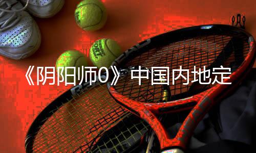 《陰陽(yáng)師0》中國(guó)內(nèi)地定檔2月28日 中文定檔預(yù)告