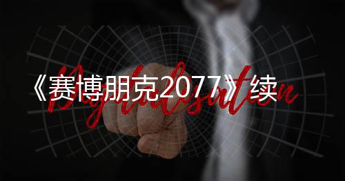 《賽博朋克2077》續(xù)作可能仍采用第一人稱視角