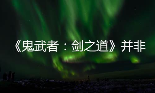 《鬼武者：劍之道》并非高難度游戲 京都多個(gè)名勝為故事舞臺(tái)