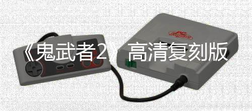 《鬼武者2》高清復(fù)刻版預(yù)告和截圖 2025年內(nèi)發(fā)售