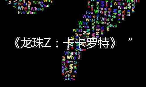 《龍珠Z：卡卡羅特》“–DAIMA–魔界大冒險(xiǎn)”首支宣傳片