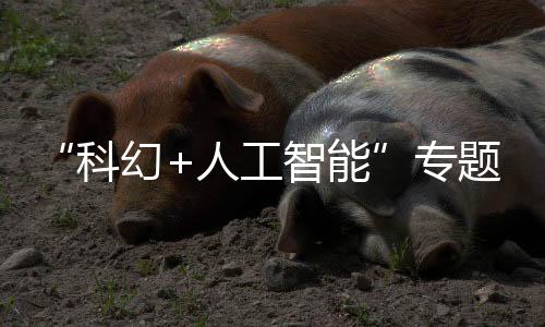 “科幻+人工智能”專(zhuān)題論壇在京舉辦 探討文學(xué)想象和技術(shù)創(chuàng)新雙向賦能