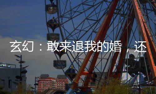 玄幻：敢來退我的婚，還想完整的離開？