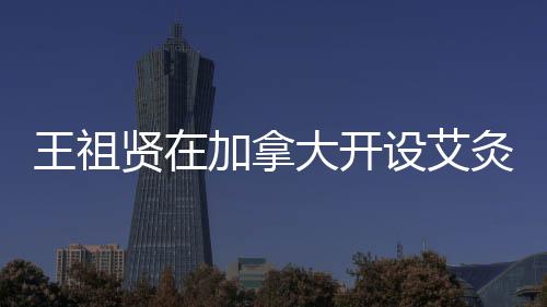 王祖賢在加拿大開設(shè)艾灸館，跨界發(fā)展的璀璨明星