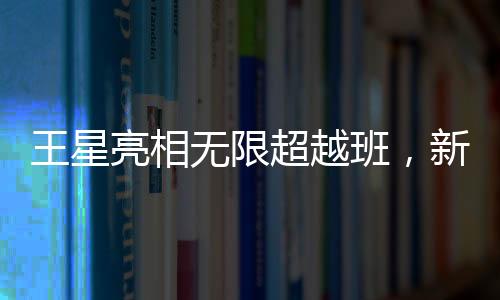 王星亮相無限超越班，新星閃耀，展現(xiàn)無限潛力