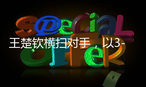 王楚欽橫掃對(duì)手，以3-0晉級(jí)八強(qiáng)——展現(xiàn)賽場(chǎng)霸主的強(qiáng)勢(shì)風(fēng)采