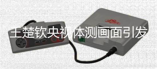王楚欽央視體測(cè)畫面引發(fā)熱議，笑聲連連，妙趣橫生