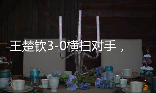 王楚欽3-0橫掃對手，強(qiáng)勢晉級八強(qiáng)——展現(xiàn)無與倫比的乒乓球技藝