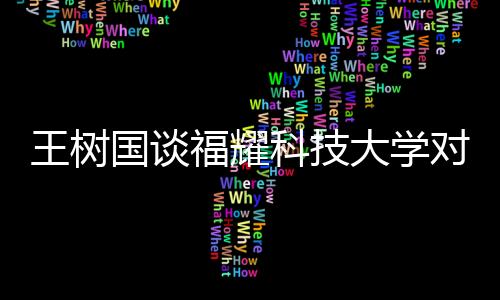 王樹國談福耀科技大學(xué)對標斯坦福，創(chuàng)新教育，打造國際一流學(xué)府