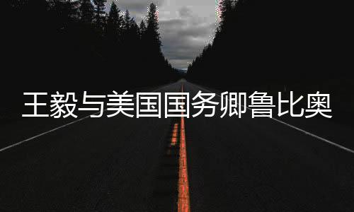 王毅與美國國務(wù)卿魯比奧電話交談，深化兩國溝通與合作