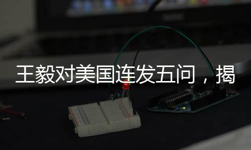 王毅對美國連發(fā)五問，揭示中美關系之困境與挑戰(zhàn)