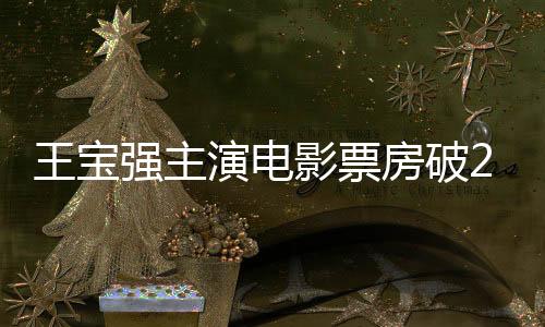 王寶強(qiáng)主演電影票房破200億，影視巨星的新里程碑