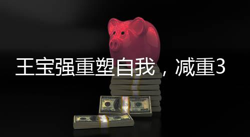 王寶強(qiáng)重塑自我，減重30斤，展現(xiàn)毅力與決心