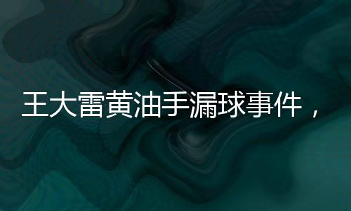 王大雷黃油手漏球事件，揭示背后故事與反思賽場表現(xiàn)