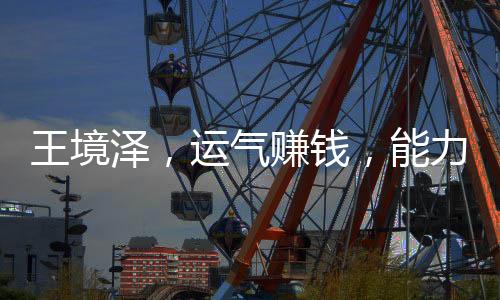 王境澤，運(yùn)氣賺錢(qián)，能力守護(hù)