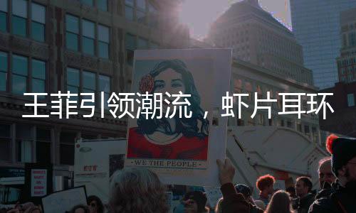 王菲引領(lǐng)潮流，蝦片耳環(huán)預(yù)售火爆延至三月