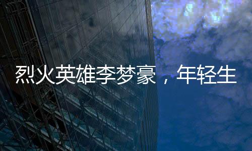 烈火英雄李夢豪，年輕生命的璀璨瞬間