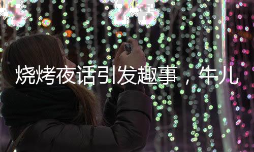 燒烤夜話引發(fā)趣事，牛兒情緒激發(fā)送客插曲