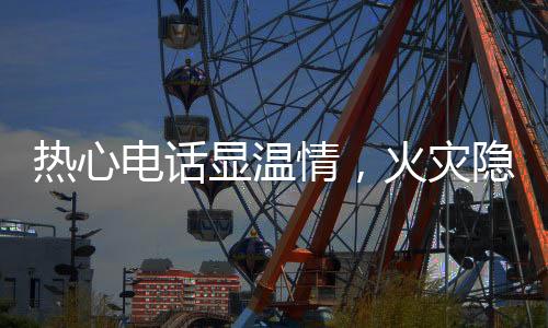 熱心電話顯溫情，火災(zāi)隱患早排除