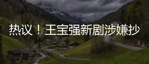 熱議！王寶強新劇涉嫌抄襲<絕命毒師>事件全程關(guān)注