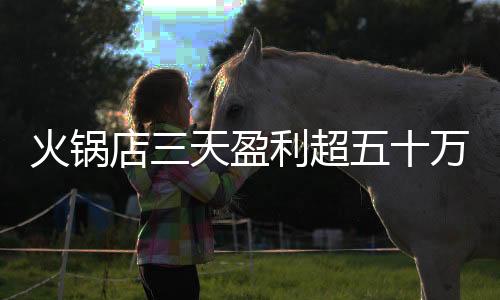 火鍋店三天盈利超五十萬，全數(shù)回饋員工，實現(xiàn)共贏繁榮！