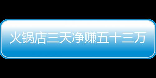 火鍋店三天凈賺五十三萬(wàn)二千，全員犒賞員工，創(chuàng)造和諧共贏局面