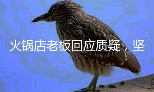 火鍋店老板回應(yīng)質(zhì)疑，堅(jiān)持品質(zhì)，用心服務(wù)每一位顧客