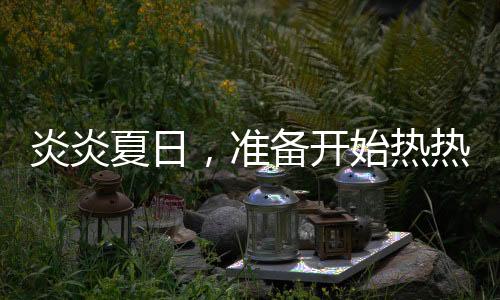 炎炎夏日，準(zhǔn)備開始熱熱熱！
