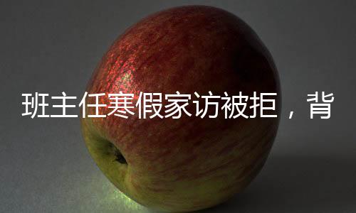 班主任寒假家訪被拒，背后的深層原因及應(yīng)對策略