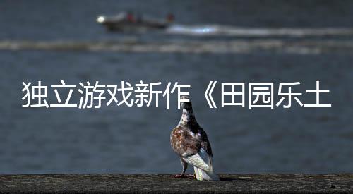 獨(dú)立游戲新作《田園樂土》即將于3月24日推出搶先體驗(yàn)版