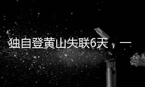 獨(dú)自登黃山失聯(lián)6天，一場生死考驗(yàn)與搜救奇跡