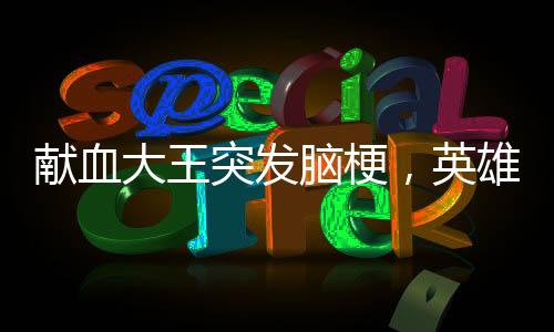獻血大王突發(fā)腦梗，英雄的健康呼喚社會關(guān)注