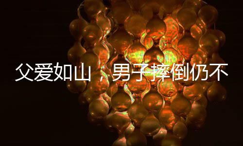 父愛如山，男子摔倒仍不忘給兒子的暖心摸頭殺
