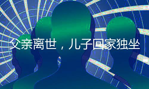 父親離世，兒子回家獨坐門口落淚——懷念與傳承的觸動時刻