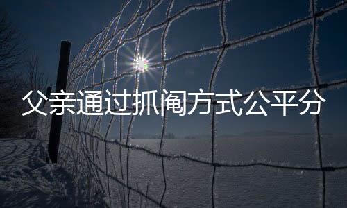 父親通過抓鬮方式公平分房，兩兄弟和諧接受結(jié)果