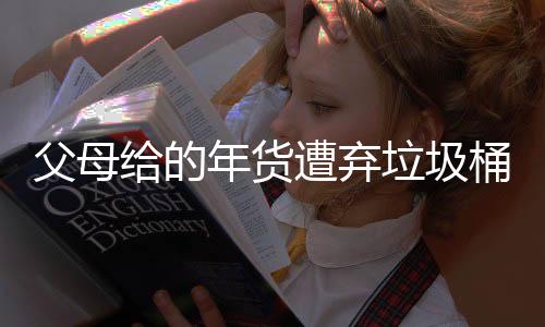 父母給的年貨遭棄垃圾桶？當(dāng)事人回應(yīng)